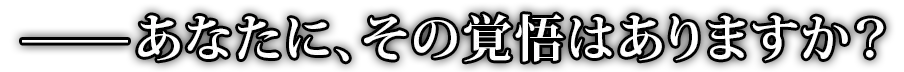 あなたに、その覚悟はありますか？